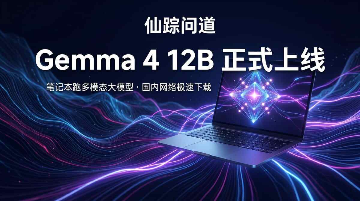 Google最新多模态模型Gemma 4 12B登陆仙踪问道！6GB内存就能跑，笔记本党的春天真的来了